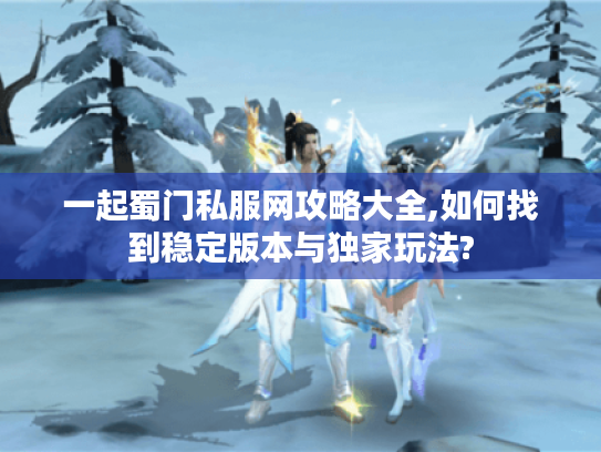 一起蜀门私服网攻略大全,如何找到稳定版本与独家玩法?