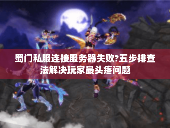 蜀门私服连接服务器失败?五步排查法解决玩家最头疼问题
