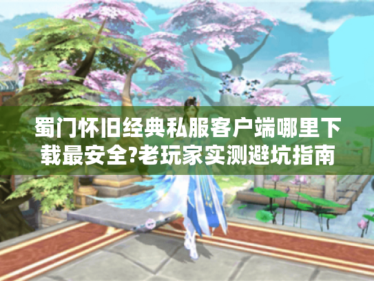 蜀门怀旧经典私服客户端哪里下载最安全?老玩家实测避坑指南