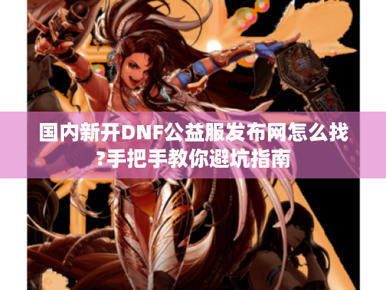 国内新开DNF公益服发布网怎么找?手把手教你避坑指南 国内新开DNF公益服发布网怎么找?手把手教你避坑指南