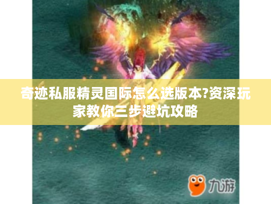 奇迹私服精灵国际怎么选版本?资深玩家教你三步避坑攻略 奇迹私服精灵国际怎么选版本?资深玩家教你三步避坑攻略