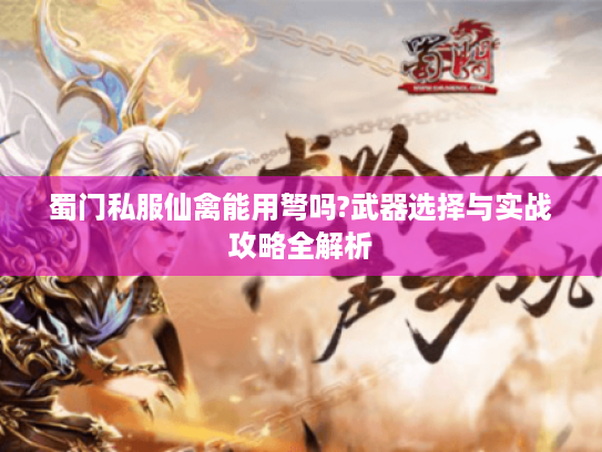蜀门私服仙禽能用弩吗?武器选择与实战攻略全解析 蜀门私服仙禽能用弩吗?武器选择与实战攻略全解析