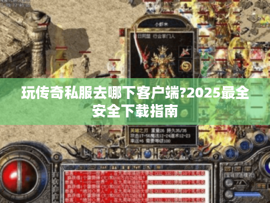 玩传奇私服去哪下客户端?2025最全安全下载指南 玩传奇私服去哪下客户端?2025最全安全下载指南