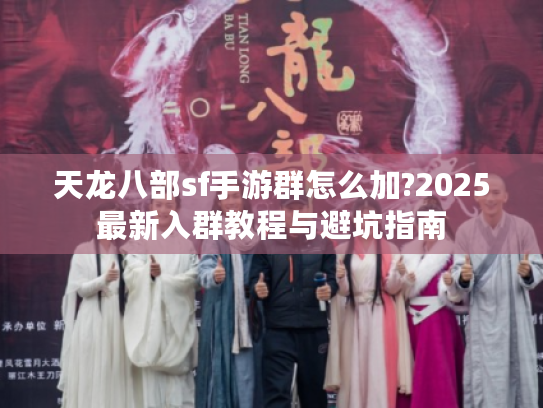 天龙八部sf手游群怎么加?2025最新入群教程与避坑指南