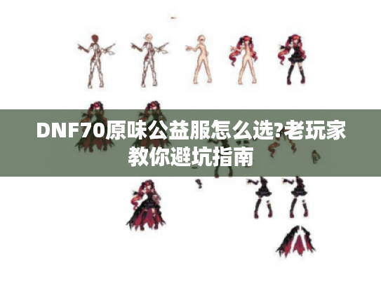 DNF70原味公益服怎么选?老玩家教你避坑指南