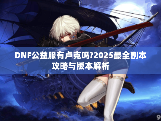 DNF公益服有卢克吗?2025最全副本攻略与版本解析