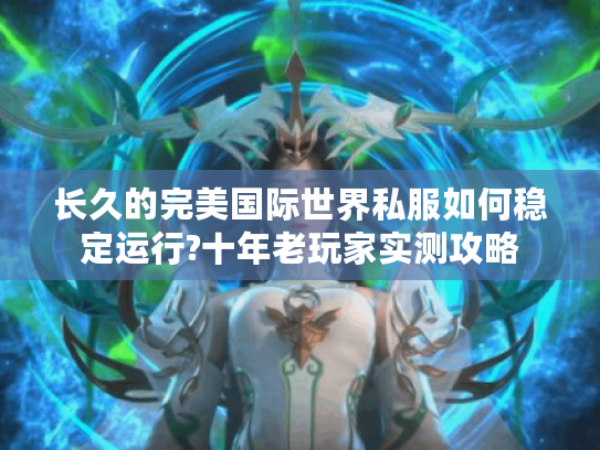 长久的完美国际世界私服如何稳定运行?十年老玩家实测攻略
