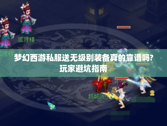 梦幻西游私服送无级别装备真的靠谱吗?玩家避坑指南