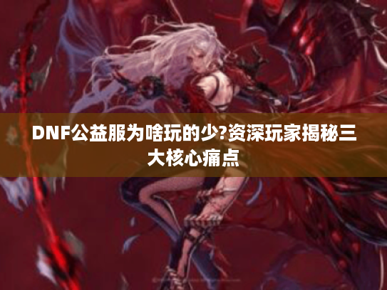 DNF公益服为啥玩的少?资深玩家揭秘三大核心痛点