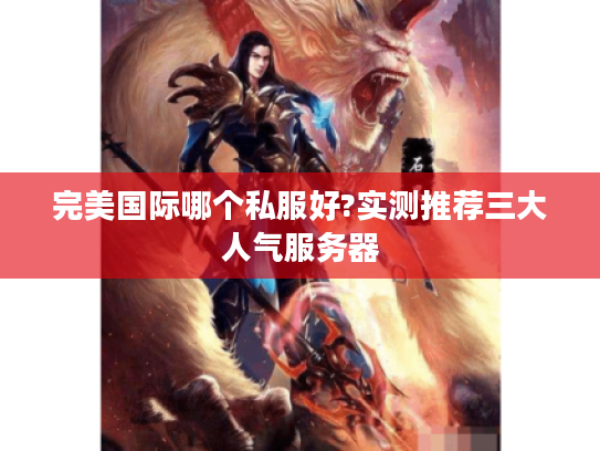 完美国际哪个私服好?实测推荐三大人气服务器 完美国际哪个私服好?实测推荐三大人气服务器