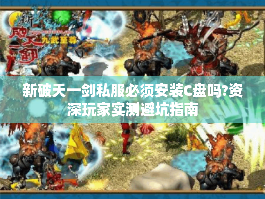 新破天一剑私服必须安装C盘吗?资深玩家实测避坑指南 新破天一剑私服必须安装C盘吗?资深玩家实测避坑指南