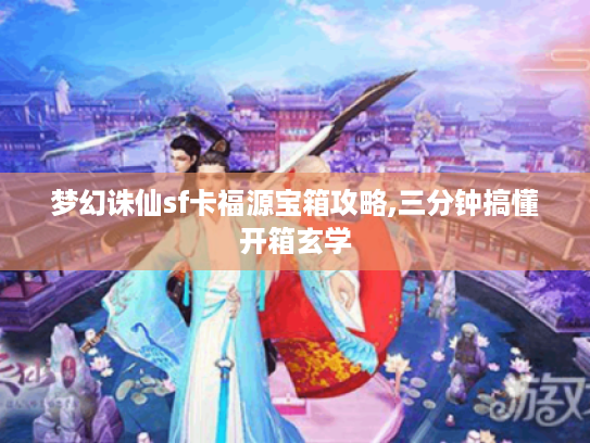 梦幻诛仙sf卡福源宝箱攻略,三分钟搞懂开箱玄学