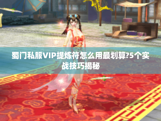 蜀门私服VIP提炼符怎么用最划算?5个实战技巧揭秘