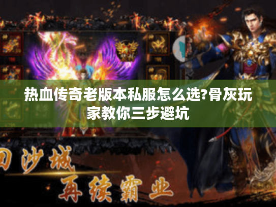 热血传奇老版本私服怎么选?骨灰玩家教你三步避坑
