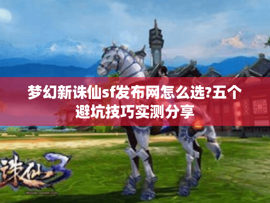 梦幻新诛仙sf发布网怎么选?五个避坑技巧实测分享