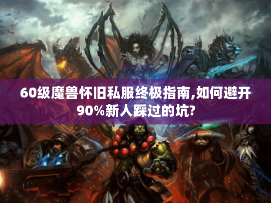 60级魔兽怀旧私服终极指南,如何避开90%新人踩过的坑?