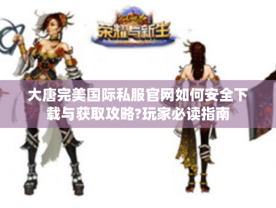 大唐完美国际私服官网如何安全下载与获取攻略?玩家必读指南