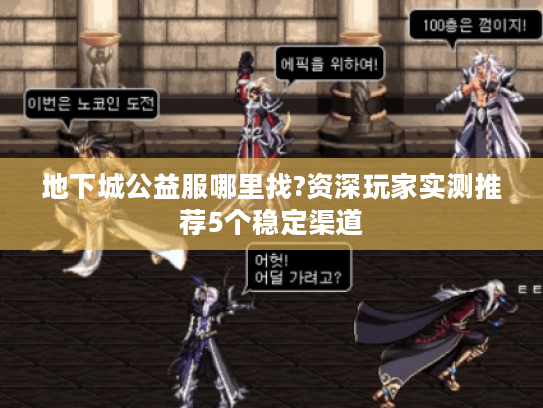 地下城公益服哪里找?资深玩家实测推荐5个稳定渠道