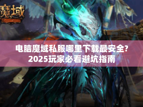 电脑魔域私服哪里下载最安全?2025玩家必看避坑指南