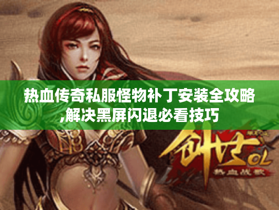 热血传奇私服怪物补丁安装全攻略,解决黑屏闪退必看技巧