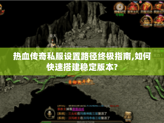热血传奇私服设置路径终极指南,如何快速搭建稳定版本?