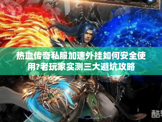 热血传奇私服加速外挂如何安全使用?老玩家实测三大避坑攻略 热血传奇私服加速外挂如何安全使用?老玩家实测三大避坑攻略