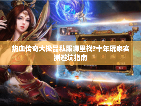 热血传奇大极品私服哪里找?十年玩家实测避坑指南