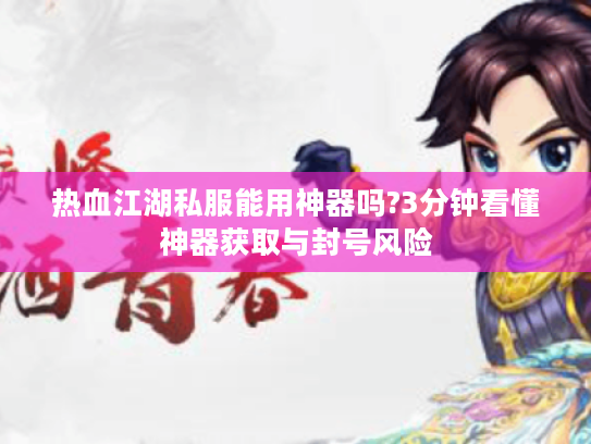 热血江湖私服能用神器吗?3分钟看懂神器获取与封号风险