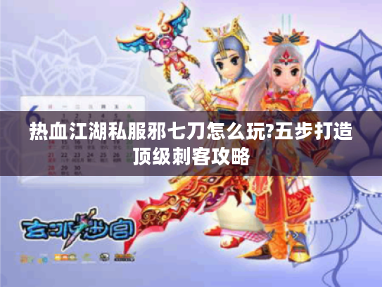 热血江湖私服邪七刀怎么玩?五步打造顶级刺客攻略