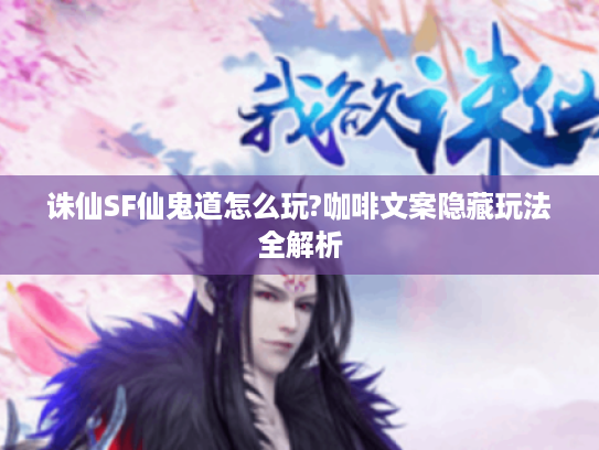 诛仙SF仙鬼道怎么玩?咖啡文案隐藏玩法全解析