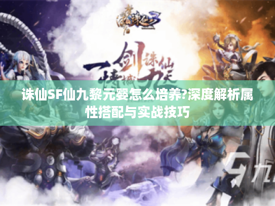 诛仙SF仙九黎元婴怎么培养?深度解析属性搭配与实战技巧