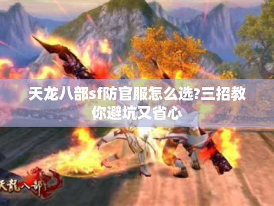 天龙八部sf防官服怎么选?三招教你避坑又省心