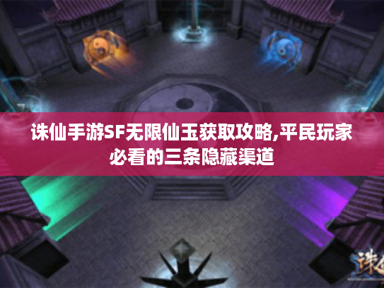 诛仙手游SF无限仙玉获取攻略,平民玩家必看的三条隐藏渠道