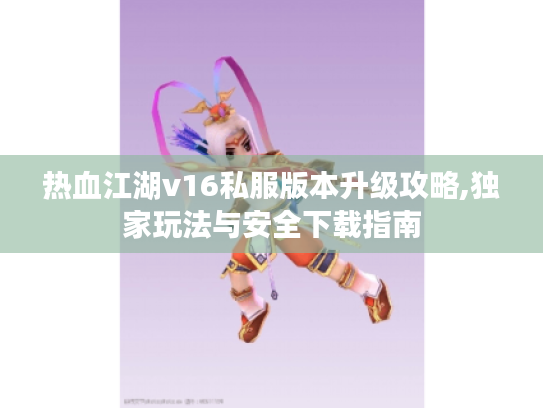 热血江湖v16私服版本升级攻略,独家玩法与安全下载指南