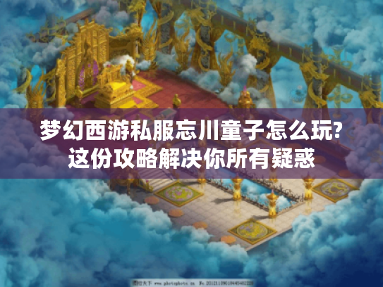 梦幻西游私服忘川童子怎么玩?这份攻略解决你所有疑惑