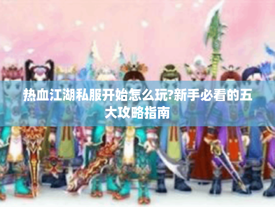 热血江湖私服开始怎么玩?新手必看的五大攻略指南 热血江湖私服开始怎么玩?新手必看的五大攻略指南