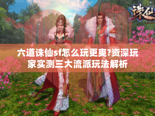 六道诛仙sf怎么玩更爽?资深玩家实测三大流派玩法解析