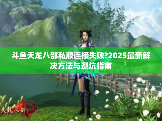 斗鱼天龙八部私服连接失败?2025最新解决方法与避坑指南
