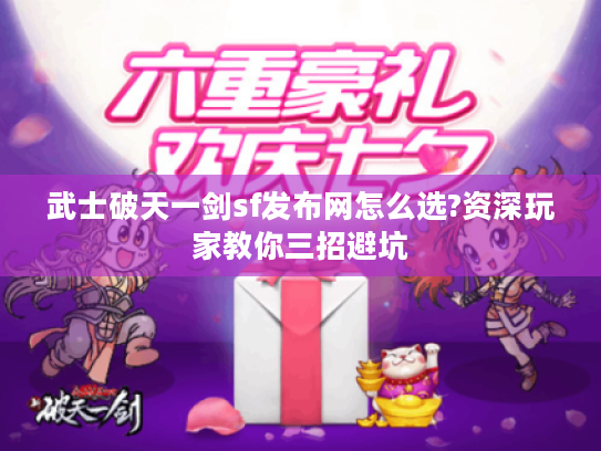 武士破天一剑sf发布网怎么选?资深玩家教你三招避坑