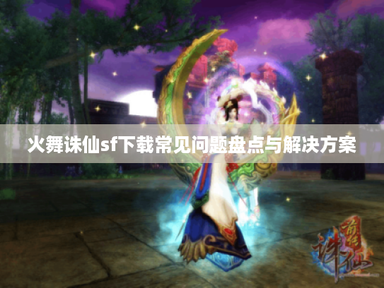 火舞诛仙sf下载常见问题盘点与解决方案