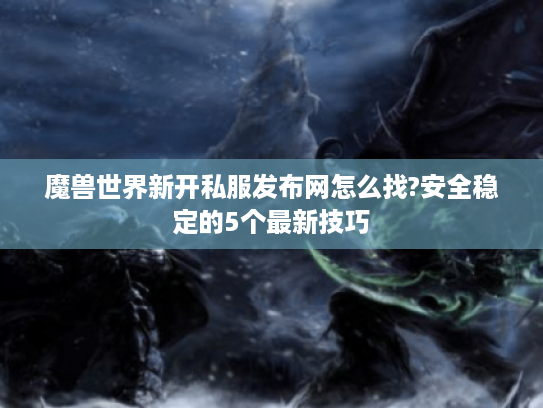 魔兽世界新开私服发布网怎么找?安全稳定的5个最新技巧