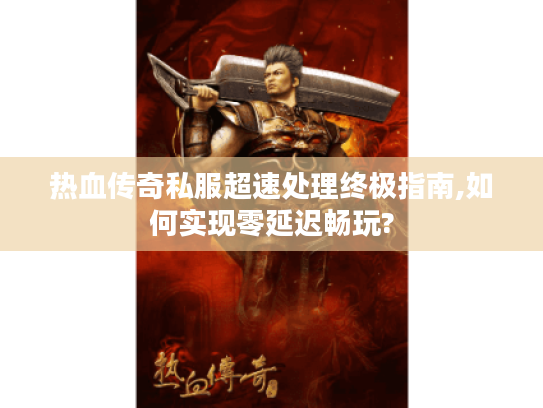 热血传奇私服超速处理终极指南,如何实现零延迟畅玩?