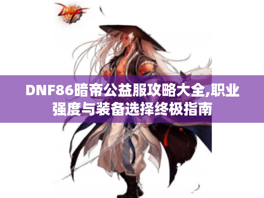 DNF86暗帝公益服攻略大全,职业强度与装备选择终极指南 DNF86暗帝公益服攻略大全,职业强度与装备选择终极指南