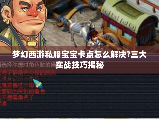 梦幻西游私服宝宝卡点怎么解决?三大实战技巧揭秘