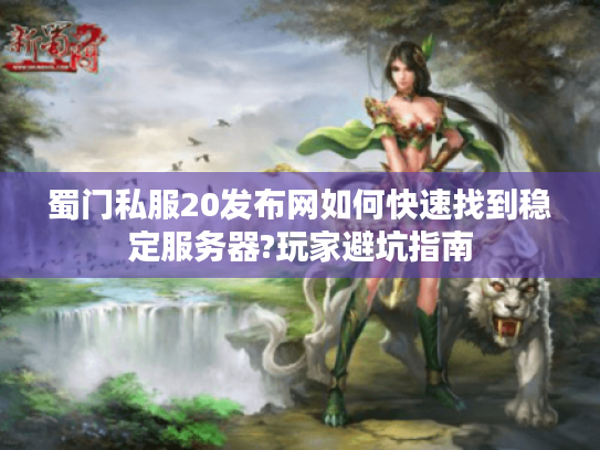 蜀门私服20发布网如何快速找到稳定服务器?玩家避坑指南
