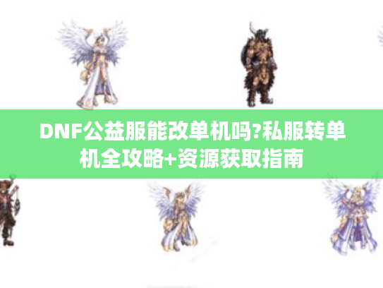 DNF公益服能改单机吗?私服转单机全攻略+资源获取指南