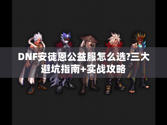 DNF安徒恩公益服怎么选?三大避坑指南+实战攻略