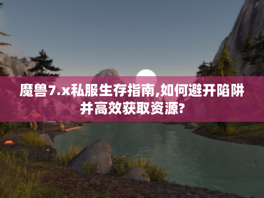 魔兽7.x私服生存指南,如何避开陷阱并高效获取资源?