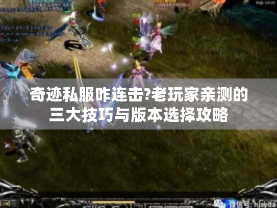 奇迹私服咋连击?老玩家亲测的三大技巧与版本选择攻略