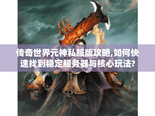 传奇世界元神私服版攻略,如何快速找到稳定服务器与核心玩法?